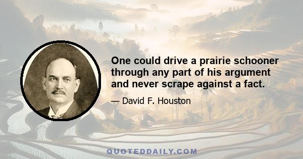 One could drive a prairie schooner through any part of his argument and never scrape against a fact.