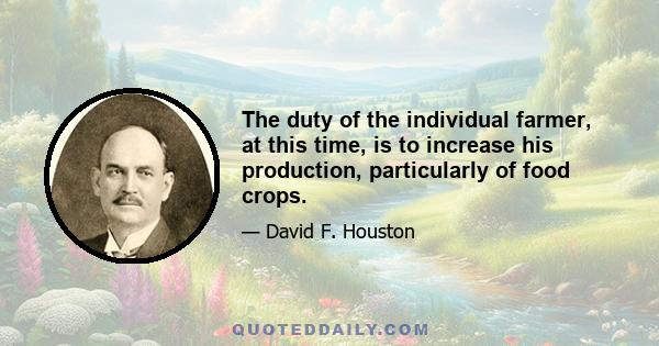 The duty of the individual farmer, at this time, is to increase his production, particularly of food crops.