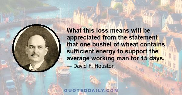 What this loss means will be appreciated from the statement that one bushel of wheat contains sufficient energy to support the average working man for 15 days.