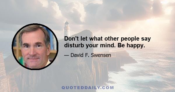 Don't let what other people say disturb your mind. Be happy.