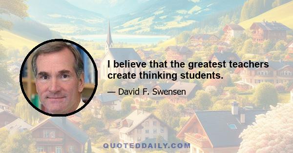 I believe that the greatest teachers create thinking students.