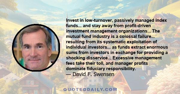 Invest in low-turnover, passively managed index funds... and stay away from profit-driven investment management organizations... The mutual fund industry is a colossal failure... resulting from its systematic