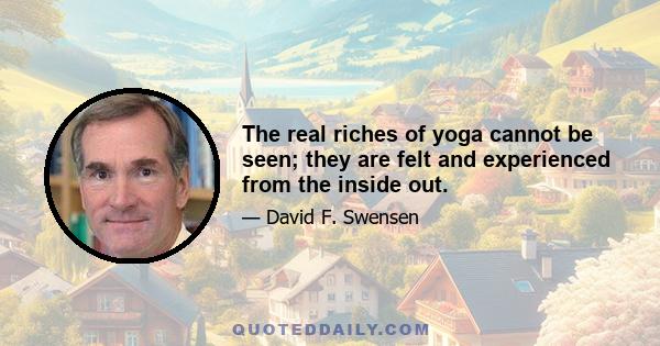 The real riches of yoga cannot be seen; they are felt and experienced from the inside out.