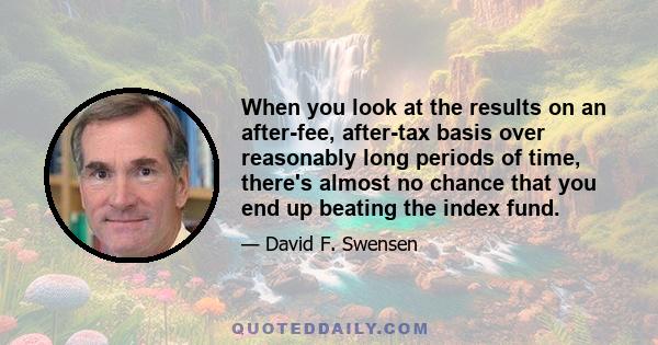 When you look at the results on an after-fee, after-tax basis over reasonably long periods of time, there's almost no chance that you end up beating the index fund.