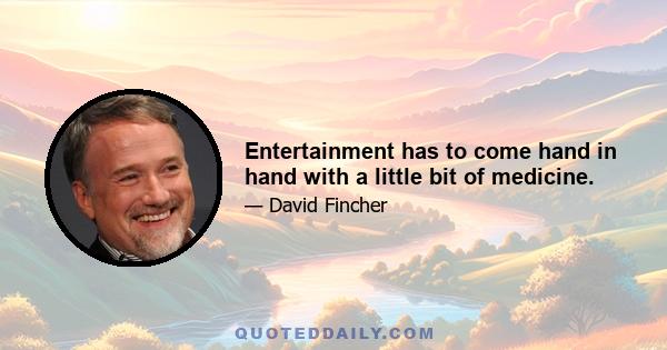 Entertainment has to come hand in hand with a little bit of medicine.