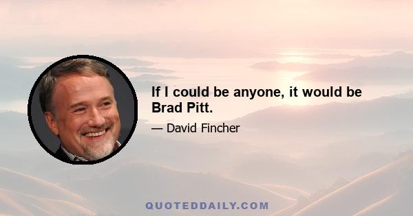 If I could be anyone, it would be Brad Pitt.