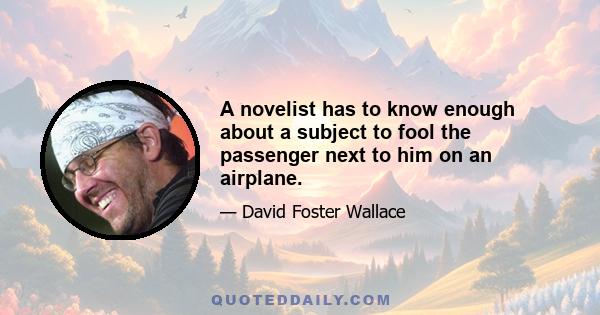 A novelist has to know enough about a subject to fool the passenger next to him on an airplane.