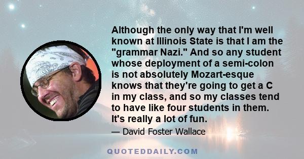 Although the only way that I'm well known at Illinois State is that I am the grammar Nazi. And so any student whose deployment of a semi-colon is not absolutely Mozart-esque knows that they're going to get a C in my