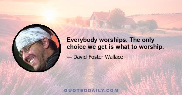 Everybody worships. The only choice we get is what to worship.