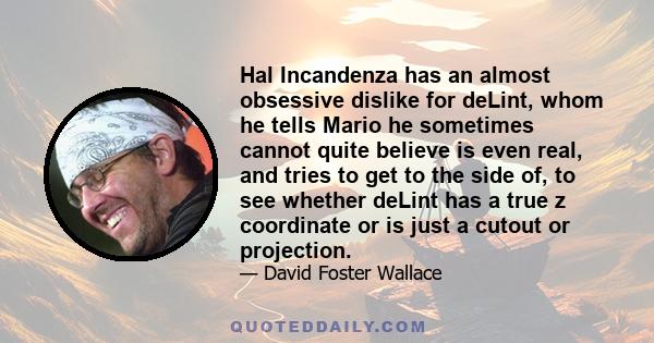 Hal Incandenza has an almost obsessive dislike for deLint, whom he tells Mario he sometimes cannot quite believe is even real, and tries to get to the side of, to see whether deLint has a true z coordinate or is just a