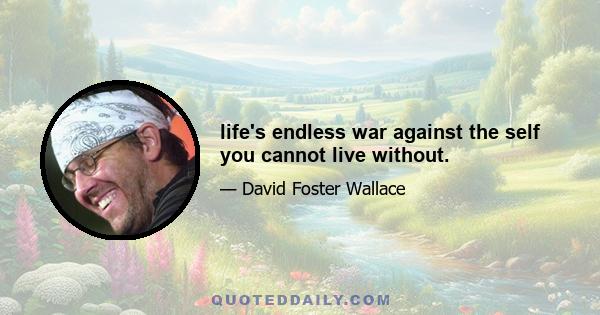life's endless war against the self you cannot live without.