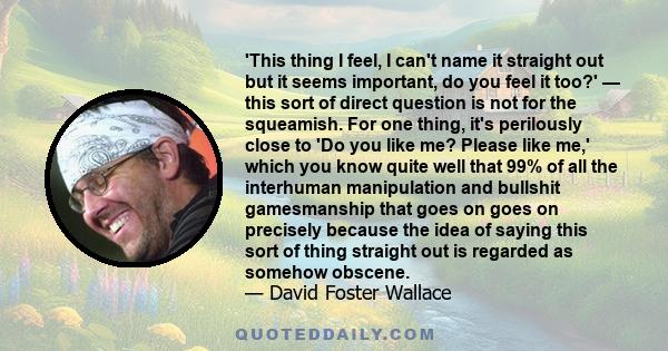 'This thing I feel, I can't name it straight out but it seems important, do you feel it too?' — this sort of direct question is not for the squeamish. For one thing, it's perilously close to 'Do you like me? Please like 