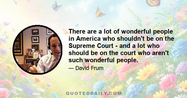 There are a lot of wonderful people in America who shouldn't be on the Supreme Court - and a lot who should be on the court who aren't such wonderful people.