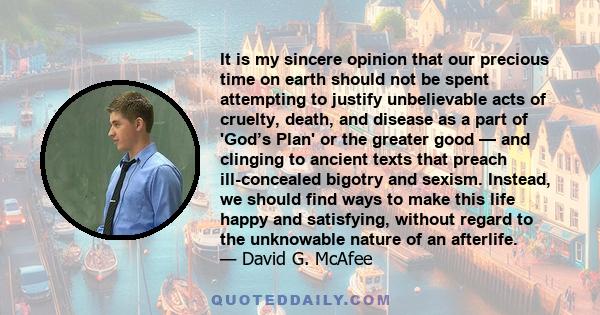 It is my sincere opinion that our precious time on earth should not be spent attempting to justify unbelievable acts of cruelty, death, and disease as a part of 'God’s Plan' or the greater good — and clinging to ancient 