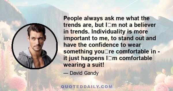 People always ask me what the trends are, but Im not a believer in trends. Individuality is more important to me, to stand out and have the confidence to wear something youre comfortable in - it just happens Im