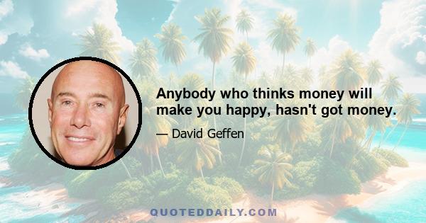Anybody who thinks money will make you happy, hasn't got money.