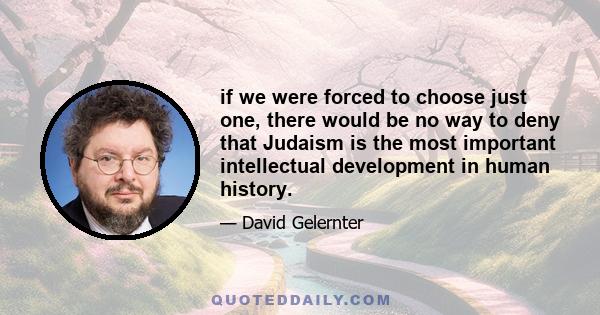 if we were forced to choose just one, there would be no way to deny that Judaism is the most important intellectual development in human history.