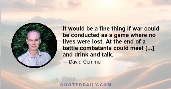 It would be a fine thing if war could be conducted as a game where no lives were lost. At the end of a battle combatants could meet [...] and drink and talk.