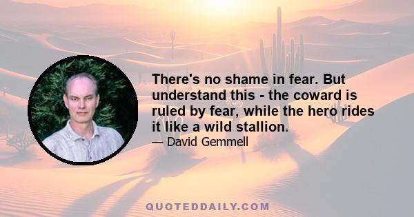 There's no shame in fear. But understand this - the coward is ruled by fear, while the hero rides it like a wild stallion.