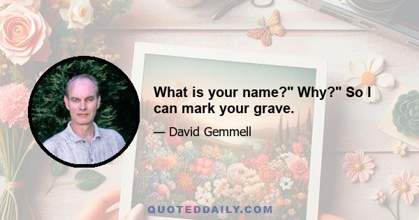 What is your name? Why? So I can mark your grave.