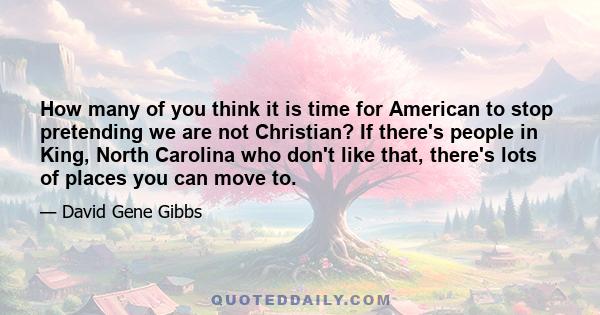 How many of you think it is time for American to stop pretending we are not Christian? If there's people in King, North Carolina who don't like that, there's lots of places you can move to.