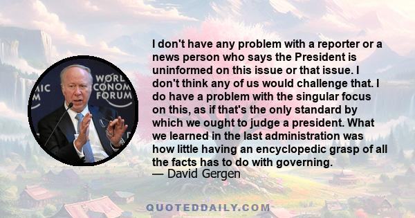 I don't have any problem with a reporter or a news person who says the President is uninformed on this issue or that issue. I don't think any of us would challenge that. I do have a problem with the singular focus on