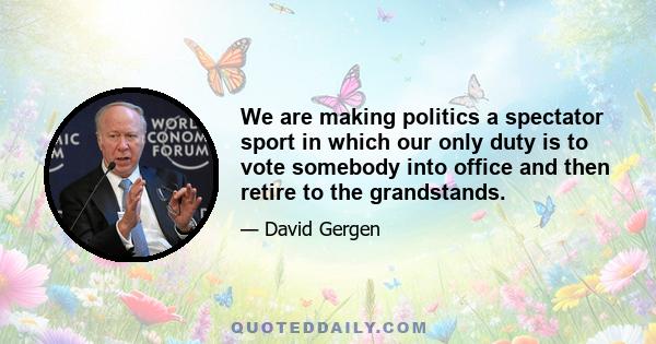 We are making politics a spectator sport in which our only duty is to vote somebody into office and then retire to the grandstands.