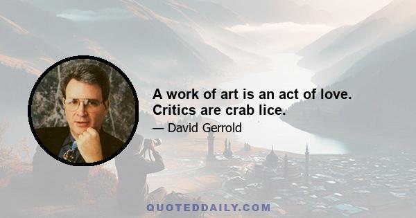 A work of art is an act of love. Critics are crab lice.