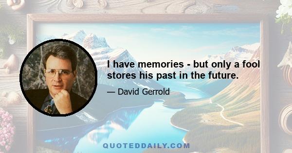 I have memories - but only a fool stores his past in the future.