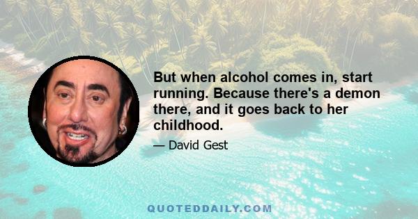 But when alcohol comes in, start running. Because there's a demon there, and it goes back to her childhood.