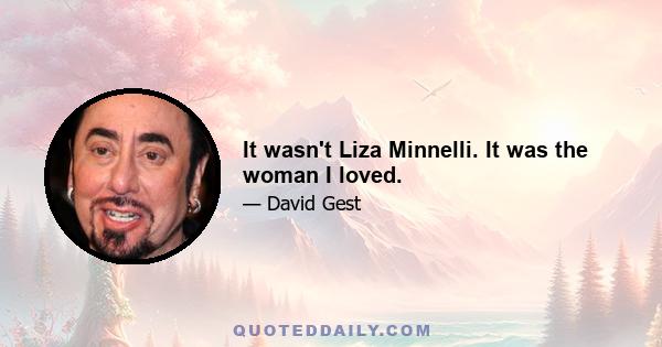 It wasn't Liza Minnelli. It was the woman I loved.