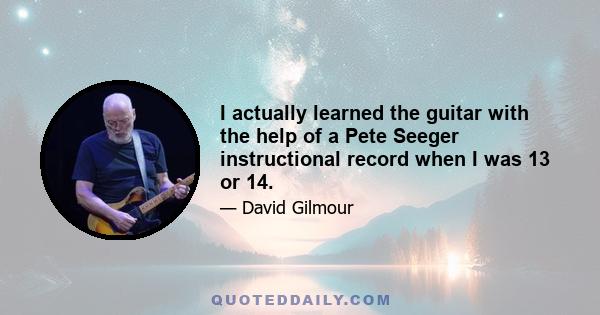 I actually learned the guitar with the help of a Pete Seeger instructional record when I was 13 or 14.