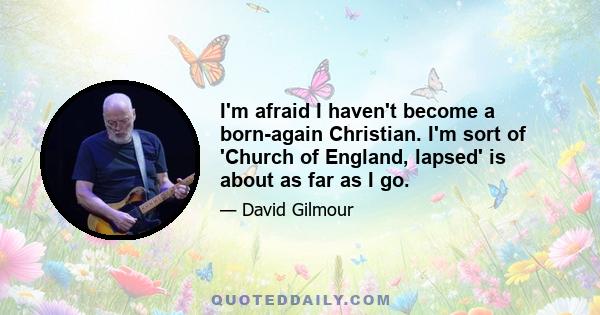 I'm afraid I haven't become a born-again Christian. I'm sort of 'Church of England, lapsed' is about as far as I go.