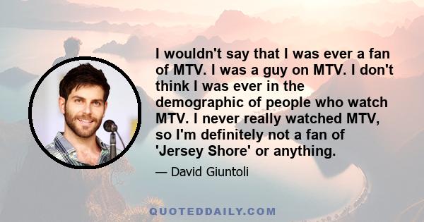 I wouldn't say that I was ever a fan of MTV. I was a guy on MTV. I don't think I was ever in the demographic of people who watch MTV. I never really watched MTV, so I'm definitely not a fan of 'Jersey Shore' or anything.