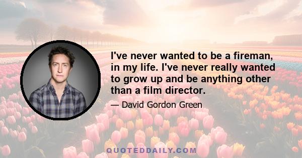 I've never wanted to be a fireman, in my life. I've never really wanted to grow up and be anything other than a film director.