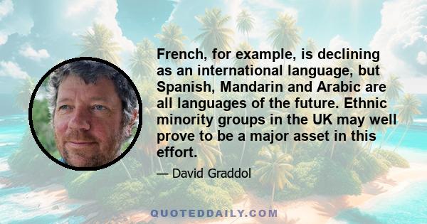 French, for example, is declining as an international language, but Spanish, Mandarin and Arabic are all languages of the future. Ethnic minority groups in the UK may well prove to be a major asset in this effort.