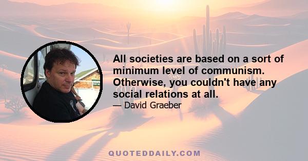 All societies are based on a sort of minimum level of communism. Otherwise, you couldn't have any social relations at all.