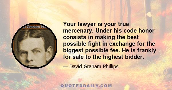 Your lawyer is your true mercenary. Under his code honor consists in making the best possible fight in exchange for the biggest possible fee. He is frankly for sale to the highest bidder.