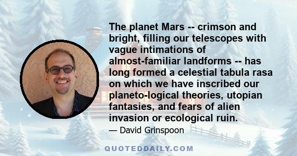 The planet Mars -- crimson and bright, filling our telescopes with vague intimations of almost-familiar landforms -- has long formed a celestial tabula rasa on which we have inscribed our planeto-logical theories,