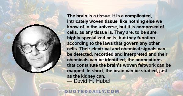 The brain is a tissue. It is a complicated, intricately woven tissue, like nothing else we know of in the universe, but it is composed of cells, as any tissue is. They are, to be sure, highly specialized cells, but they 