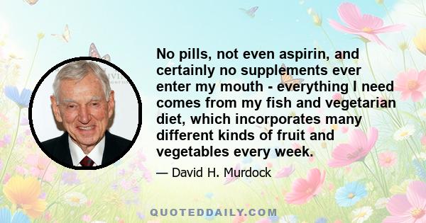 No pills, not even aspirin, and certainly no supplements ever enter my mouth - everything I need comes from my fish and vegetarian diet, which incorporates many different kinds of fruit and vegetables every week.