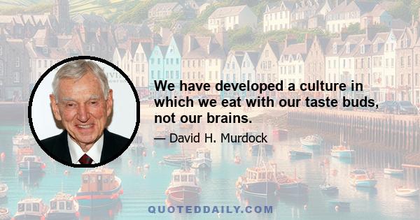 We have developed a culture in which we eat with our taste buds, not our brains.