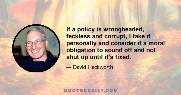 If a policy is wrongheaded, feckless and corrupt, I take it personally and consider it a moral obligation to sound off and not shut up until it's fixed.