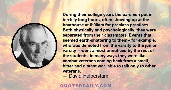 During their college years the oarsmen put in terrbily long hours, often showing up at the boathouse at 6:00am for preclass practices. Both physically and psychologically, they were separated from their classmates.