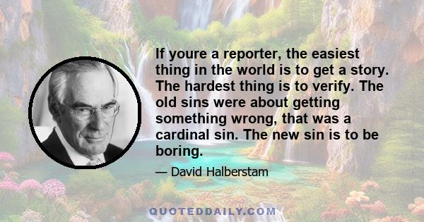 If youre a reporter, the easiest thing in the world is to get a story. The hardest thing is to verify. The old sins were about getting something wrong, that was a cardinal sin. The new sin is to be boring.