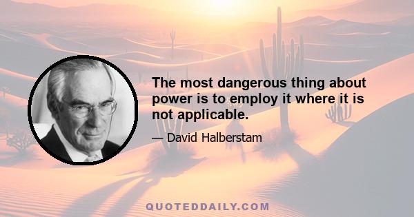 The most dangerous thing about power is to employ it where it is not applicable.