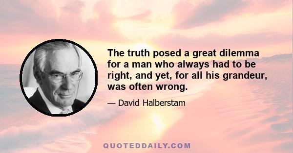 The truth posed a great dilemma for a man who always had to be right, and yet, for all his grandeur, was often wrong.