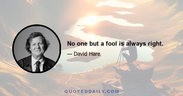 No one but a fool is always right.