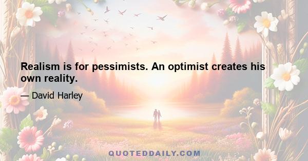 Realism is for pessimists. An optimist creates his own reality.