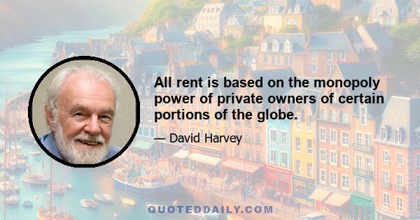 All rent is based on the monopoly power of private owners of certain portions of the globe.